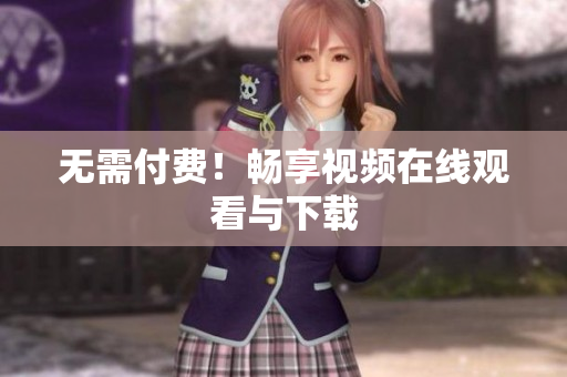 无需付费！畅享视频在线观看与下载