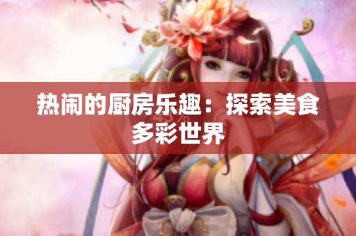 热闹的厨房乐趣：探索美食多彩世界