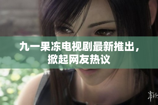 九一果冻电视剧最新推出，掀起网友热议