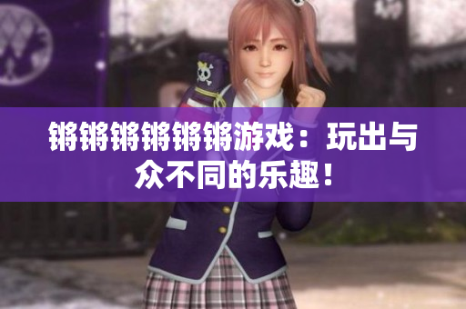锵锵锵锵锵锵游戏：玩出与众不同的乐趣！