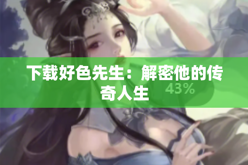 下载好色先生：解密他的传奇人生