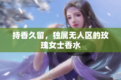 持香久留，独属无人区的玫瑰女士香水