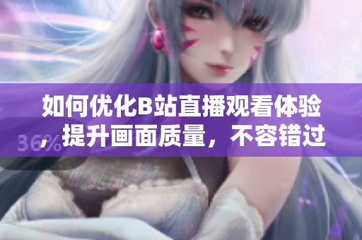 如何优化B站直播观看体验，提升画面质量，不容错过！