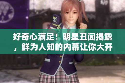 好奇心满足！明星丑闻揭露，鲜为人知的内幕让你大开眼界！