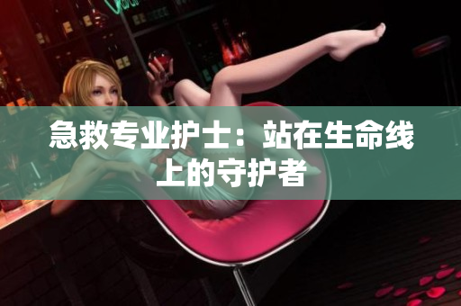 急救专业护士：站在生命线上的守护者