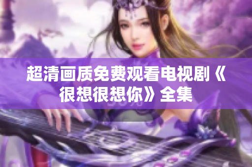 超清画质免费观看电视剧《很想很想你》全集