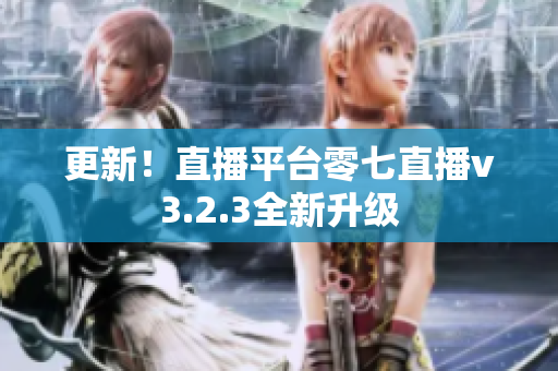更新！直播平台零七直播v3.2.3全新升级