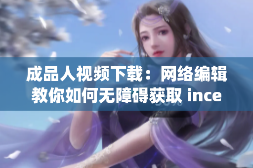 成品人视频下载：网络编辑教你如何无障碍获取 incentos.org