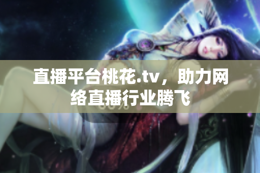 直播平台桃花.tv，助力网络直播行业腾飞