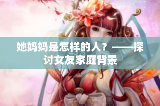 她妈妈是怎样的人？——探讨女友家庭背景