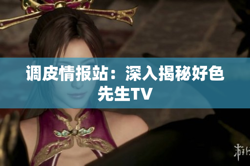 调皮情报站：深入揭秘好色先生TV