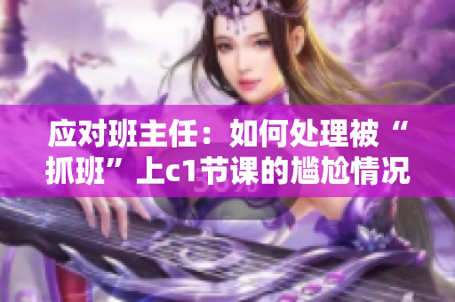 应对班主任：如何处理被“抓班”上c1节课的尴尬情况