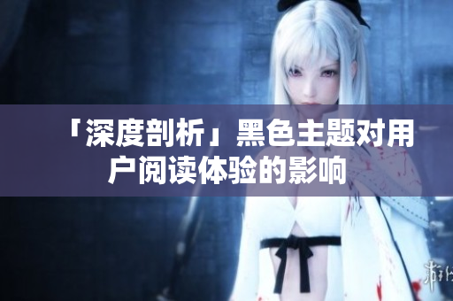 「深度剖析」黑色主题对用户阅读体验的影响