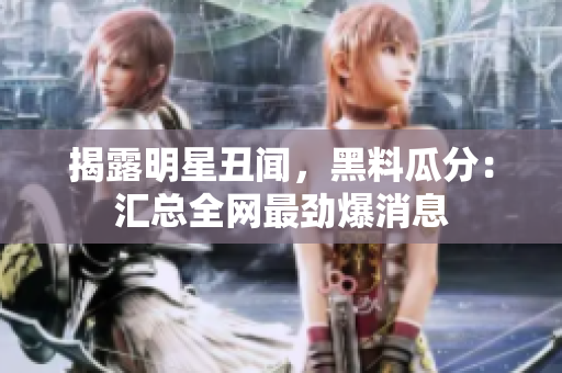 揭露明星丑闻，黑料瓜分：汇总全网最劲爆消息