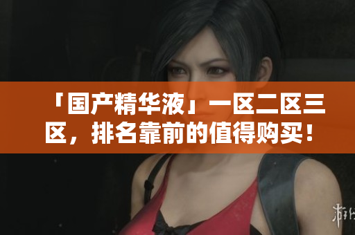「国产精华液」一区二区三区，排名靠前的值得购买！