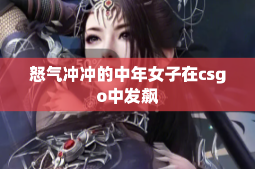 怒气冲冲的中年女子在csgo中发飙