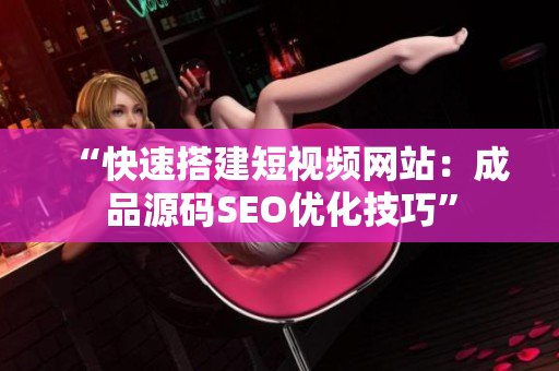 “快速搭建短视频网站：成品源码SEO优化技巧”