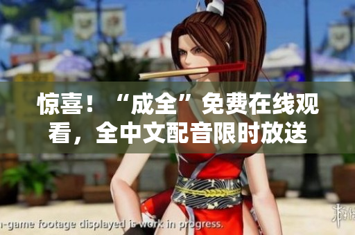 惊喜！“成全”免费在线观看，全中文配音限时放送