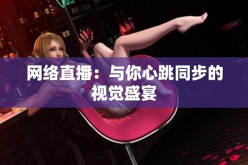 网络直播：与你心跳同步的视觉盛宴