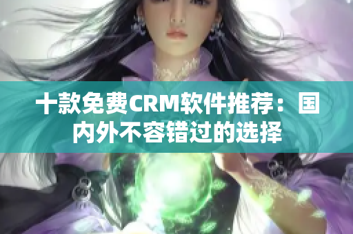 十款免费CRM软件推荐：国内外不容错过的选择