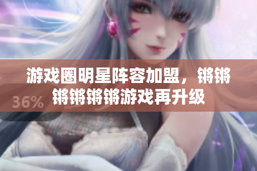 游戏圈明星阵容加盟，锵锵锵锵锵锵游戏再升级