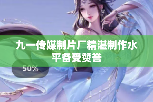 九一传媒制片厂精湛制作水平备受赞誉