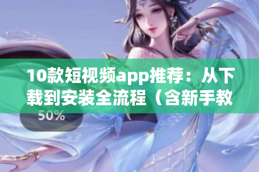 10款短视频app推荐：从下载到安装全流程（含新手教程）
