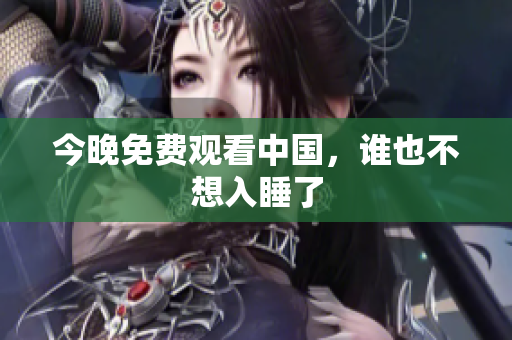 今晚免费观看中国，谁也不想入睡了