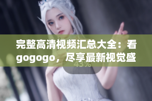 完整高清视频汇总大全：看gogogo，尽享最新视觉盛宴！