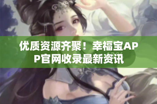 优质资源齐聚！幸福宝APP官网收录最新资讯