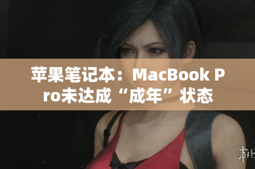 苹果笔记本：MacBook Pro未达成“成年”状态
