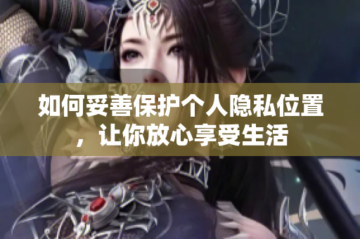 如何妥善保护个人隐私位置，让你放心享受生活