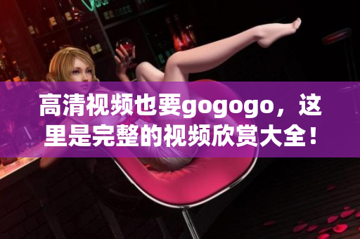 高清视频也要gogogo，这里是完整的视频欣赏大全！