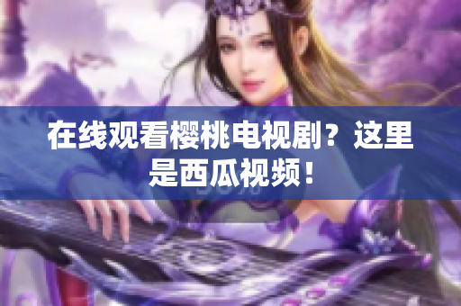 在线观看樱桃电视剧？这里是西瓜视频！