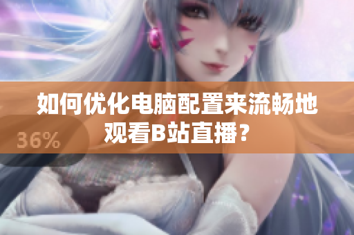 如何优化电脑配置来流畅地观看B站直播？