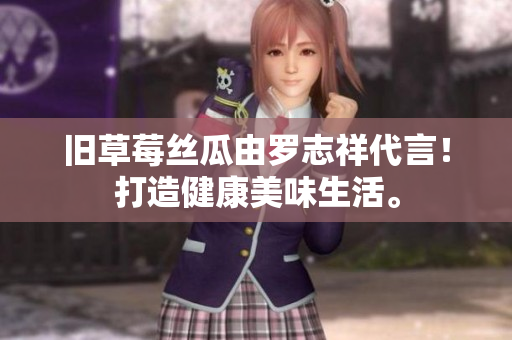旧草莓丝瓜由罗志祥代言！打造健康美味生活。
