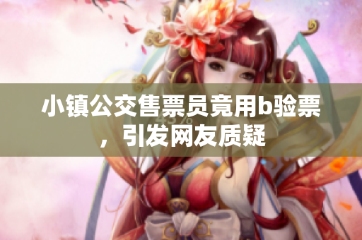 小镇公交售票员竟用b验票，引发网友质疑