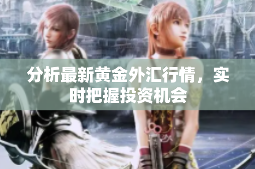 分析最新黄金外汇行情，实时把握投资机会