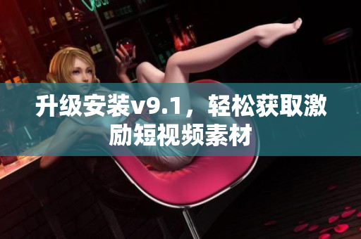 升级安装v9.1，轻松获取激励短视频素材