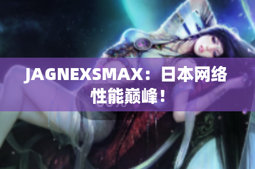 JAGNEXSMAX：日本网络性能巅峰！