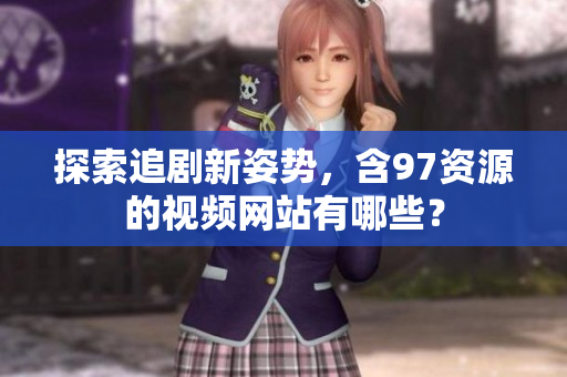 探索追剧新姿势，含97资源的视频网站有哪些？