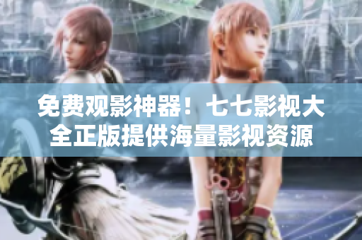 免费观影神器！七七影视大全正版提供海量影视资源
