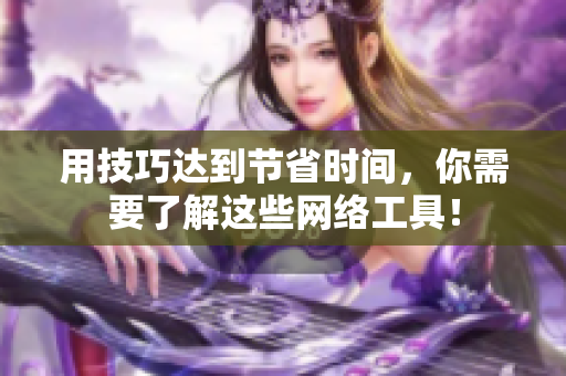 用技巧达到节省时间，你需要了解这些网络工具！
