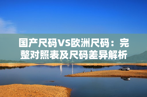 国产尺码VS欧洲尺码：完整对照表及尺码差异解析