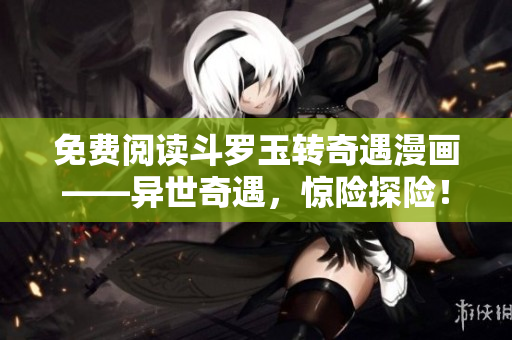 免费阅读斗罗玉转奇遇漫画——异世奇遇，惊险探险！