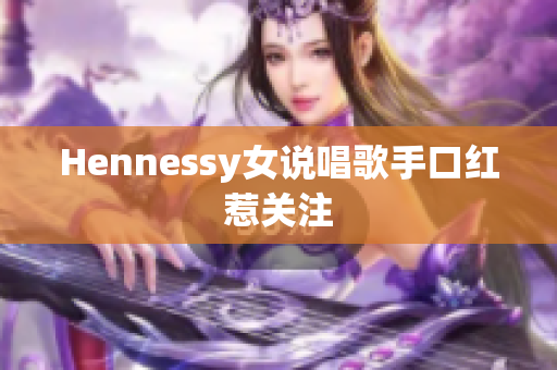 Hennessy女说唱歌手口红惹关注