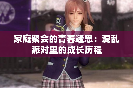家庭聚会的青春迷思：混乱派对里的成长历程