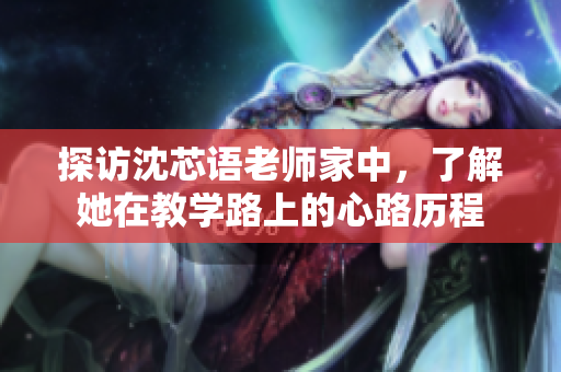 探访沈芯语老师家中，了解她在教学路上的心路历程