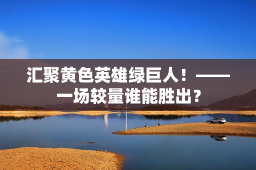 汇聚黄色英雄绿巨人！——一场较量谁能胜出？