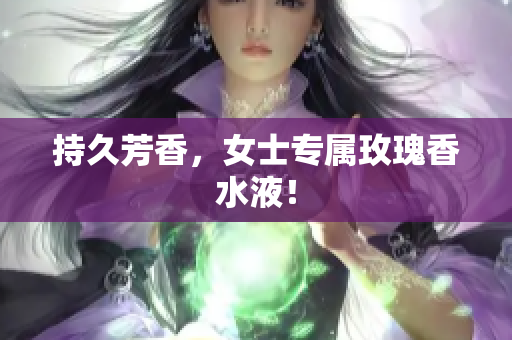 持久芳香，女士专属玫瑰香水液！